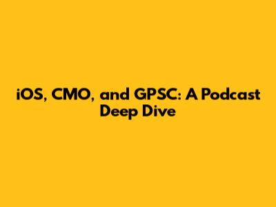 iOS, CMO, and GPSC: A Podcast Deep Dive