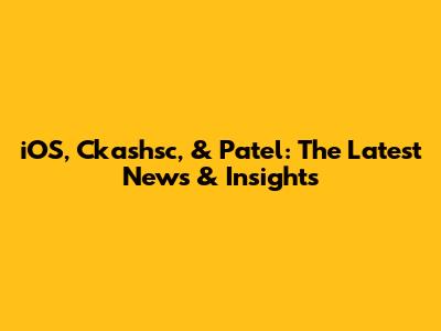 iOS, Ckashsc, & Patel: The Latest News & Insights