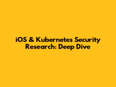 iOS & Kubernetes Security Research: Deep Dive