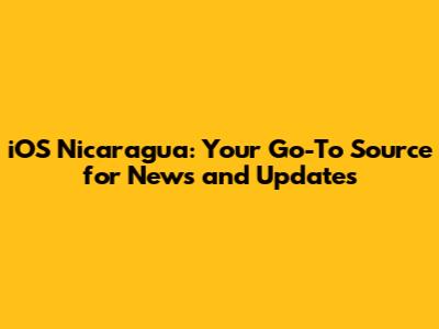 iOS Nicaragua: Your Go-To Source for News and Updates