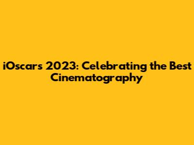 iOscars 2023: Celebrating the Best Cinematography