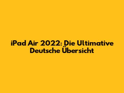iPad Air 2022: Die Ultimative Deutsche Übersicht