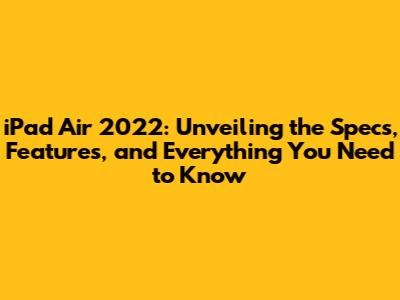 iPad Air 2022: Unveiling the Specs, Features, and Everything You Need to Know