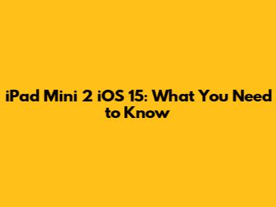 iPad Mini 2 iOS 15: What You Need to Know