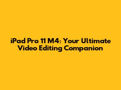 iPad Pro 11 M4: Your Ultimate Video Editing Companion