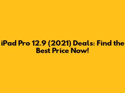 iPad Pro 12.9 (2021) Deals: Find the Best Price Now!