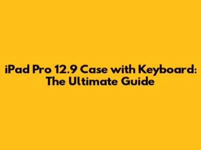 iPad Pro 12.9 Case with Keyboard: The Ultimate Guide