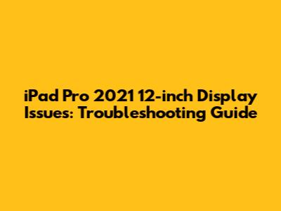 iPad Pro 2021 12-inch Display Issues: Troubleshooting Guide