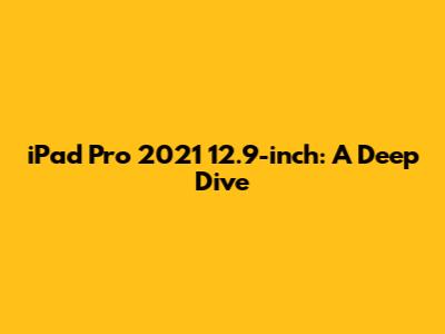 iPad Pro 2021 12.9-inch: A Deep Dive