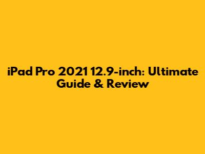 iPad Pro 2021 12.9-inch: Ultimate Guide & Review