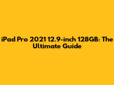 iPad Pro 2021 12.9-inch 128GB: The Ultimate Guide