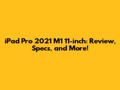iPad Pro 2021 M1 11-inch: Review, Specs, and More!