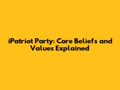 iPatriot Party: Core Beliefs and Values Explained