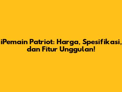 iPemain Patriot: Harga, Spesifikasi, dan Fitur Unggulan!