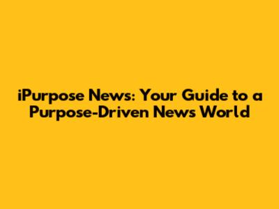 iPurpose News: Your Guide to a Purpose-Driven News World