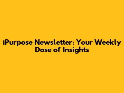 iPurpose Newsletter: Your Weekly Dose of Insights