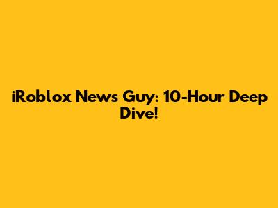 iRoblox News Guy: 10-Hour Deep Dive!