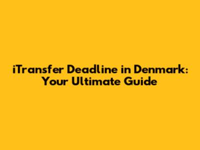 iTransfer Deadline in Denmark: Your Ultimate Guide