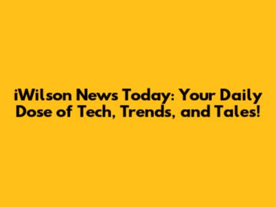 iWilson News Today: Your Daily Dose of Tech, Trends, and Tales!