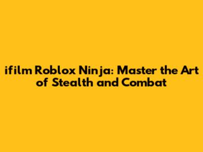 ifilm Roblox Ninja: Master the Art of Stealth and Combat