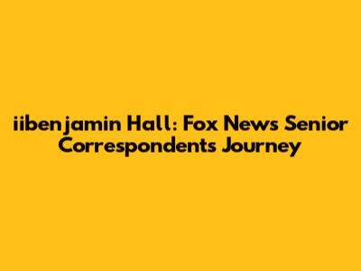 iibenjamin Hall: Fox News Senior Correspondent's Journey