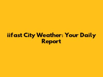 iifast City Weather: Your Daily Report