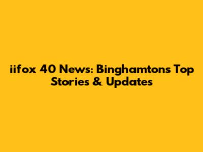 iifox 40 News: Binghamton's Top Stories & Updates