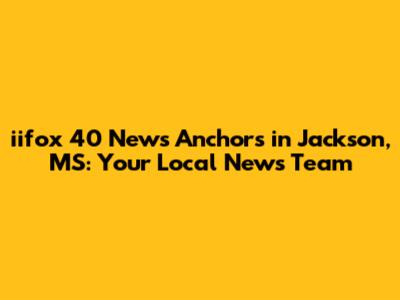 iifox 40 News Anchors in Jackson, MS: Your Local News Team