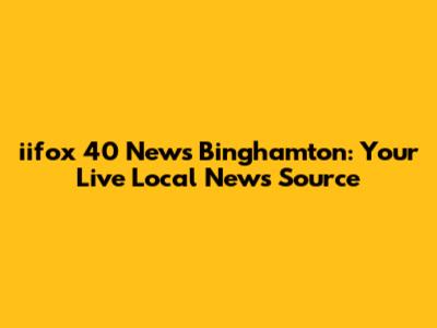 iifox 40 News Binghamton: Your Live Local News Source