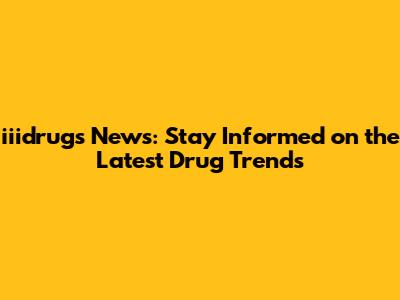 iiidrugs News: Stay Informed on the Latest Drug Trends