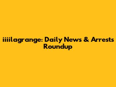 iiiilagrange: Daily News & Arrests Roundup