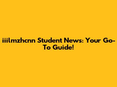 iiilmzhcnn Student News: Your Go-To Guide!
