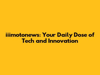 iiimotonews: Your Daily Dose of Tech and Innovation