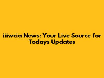 iiiwcia News: Your Live Source for Today's Updates