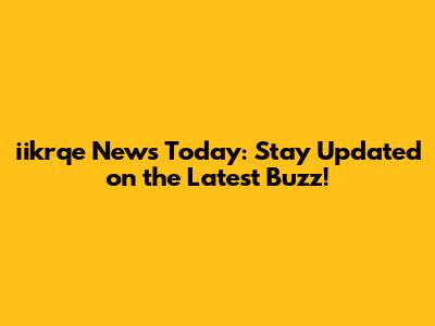 iikrqe News Today: Stay Updated on the Latest Buzz!