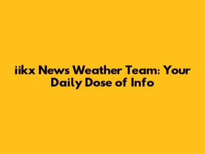 iikx News Weather Team: Your Daily Dose of Info