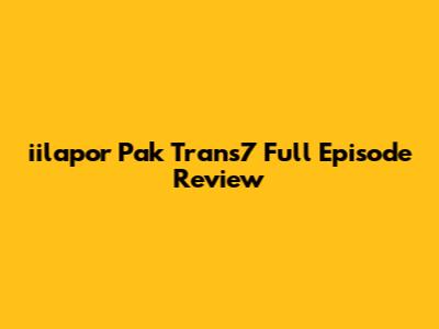 iilapor Pak Trans7 Full Episode Review