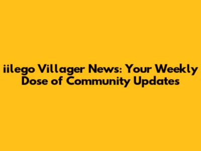 iilego Villager News: Your Weekly Dose of Community Updates