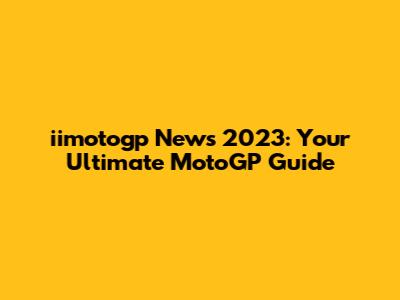 iimotogp News 2023: Your Ultimate MotoGP Guide