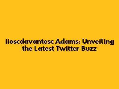 iioscdavantesc Adams: Unveiling the Latest Twitter Buzz