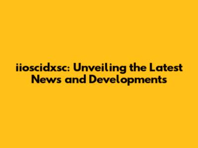iioscidxsc: Unveiling the Latest News and Developments