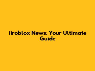 iiroblox News: Your Ultimate Guide