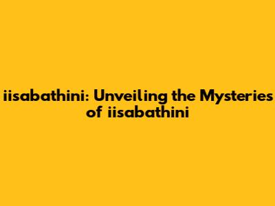 iisabathini: Unveiling the Mysteries of iisabathini