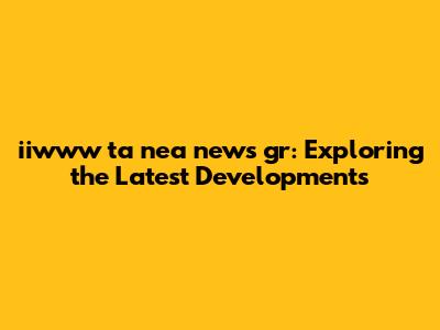 iiwww ta nea news gr: Exploring the Latest Developments