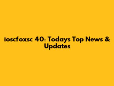 ioscfoxsc 40: Today's Top News & Updates