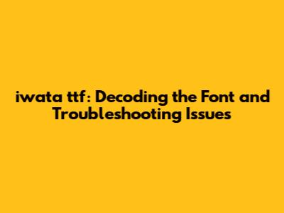 iwata ttf: Decoding the Font and Troubleshooting Issues