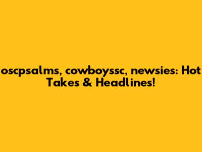 oscpsalms, cowboyssc, newsies: Hot Takes & Headlines!