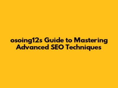 osoing12's Guide to Mastering Advanced SEO Techniques