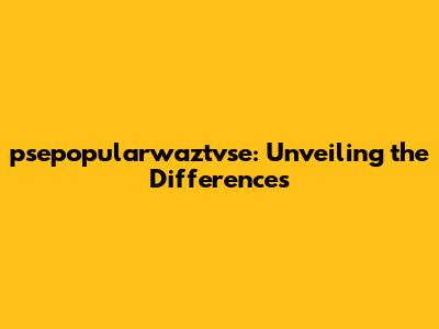 psepopularwaztvse: Unveiling the Differences